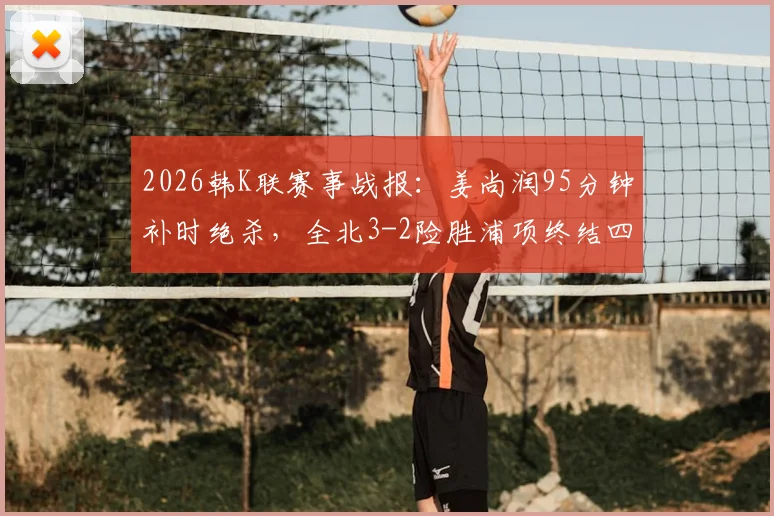 2026韩K联赛事战报:姜尚润95分钟补时绝杀,全北3-2险胜浦项终结四轮不胜