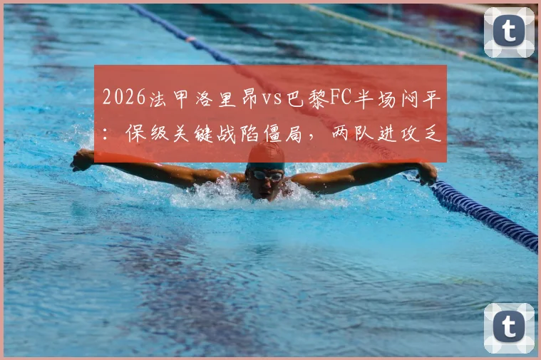 2026法甲洛里昂vs巴黎FC半场闷平:保级关键战陷僵局,两队进攻乏力原因解析