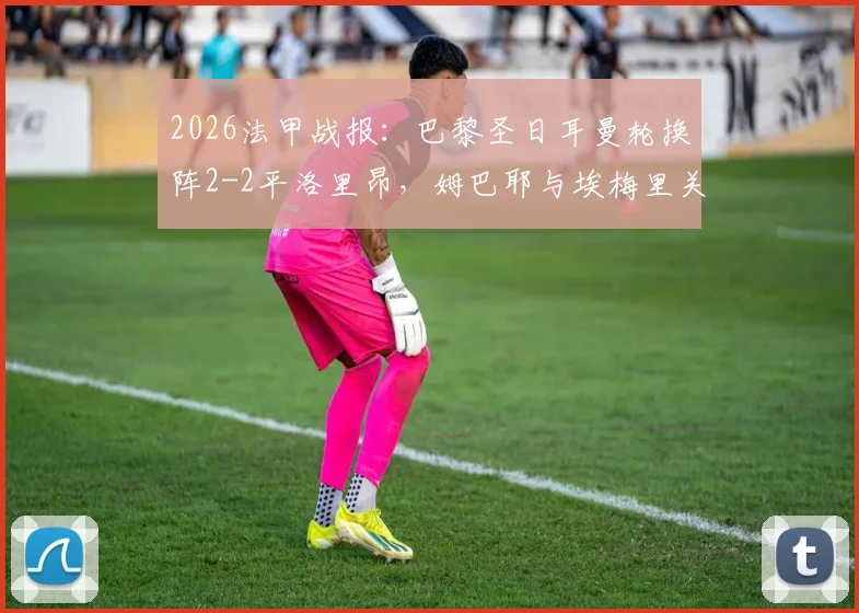 2026法甲战报:巴黎圣日耳曼轮换阵2-2平洛里昂,姆巴耶与埃梅里关键进球全解析
