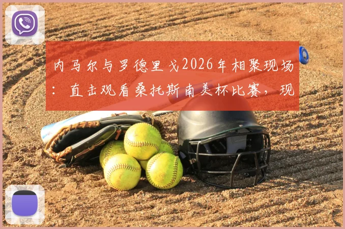 内马尔与罗德里戈2026年相聚现场：直击观看桑托斯南美杯比赛，现场高清照片全纪录