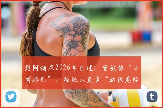 楚阿梅尼2026年自述:曾被称“小博格巴”,经纪人直言“这很危险”,他如何走出自己的巨星之路?