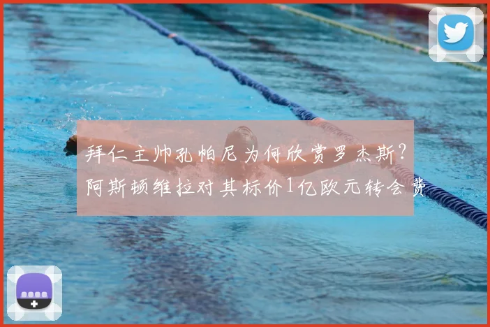 拜仁主帅孔帕尼为何欣赏罗杰斯？阿斯顿维拉对其标价1亿欧元转会费，2026夏窗关键谈判分析