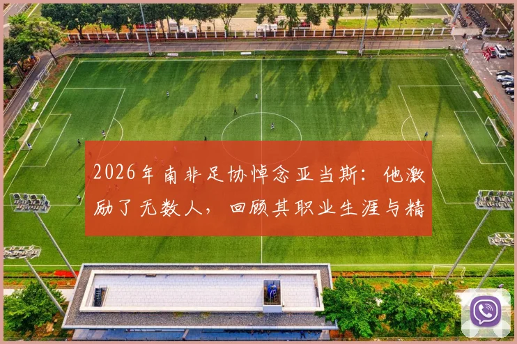 2026年南非足协悼念亚当斯:他激励了无数人,回顾其职业生涯与精神遗产