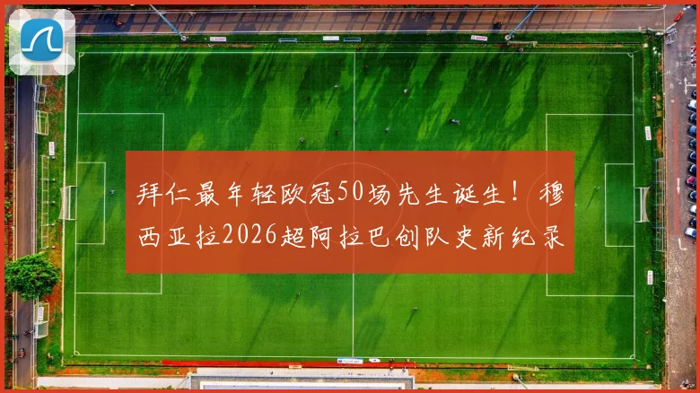 拜仁最年轻欧冠50场先生诞生!穆西亚拉2026超阿拉巴创队史新纪录,附年龄数据深度解析