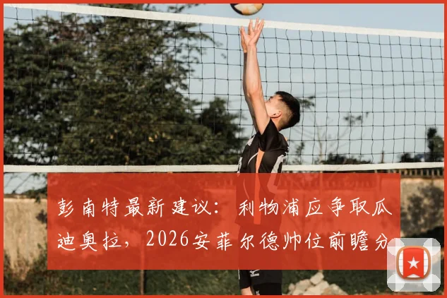 彭南特最新建议：利物浦应争取瓜迪奥拉，2026安菲尔德帅位前瞻分析与可能性解读
