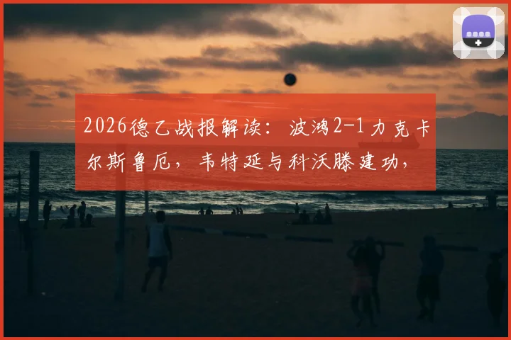 2026德乙战报解读：波鸿2-1力克卡尔斯鲁厄，韦特延与科沃滕建功，详细分析球队取胜关键与战术看点