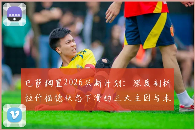 巴萨搁置2026买断计划:深度剖析拉什福德状态下滑的三大主因与未来去向