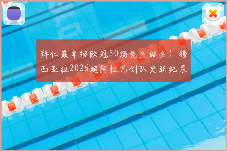 拜仁最年轻欧冠50场先生诞生！穆西亚拉2026超阿拉巴创队史新纪录，附年龄数据深度解析