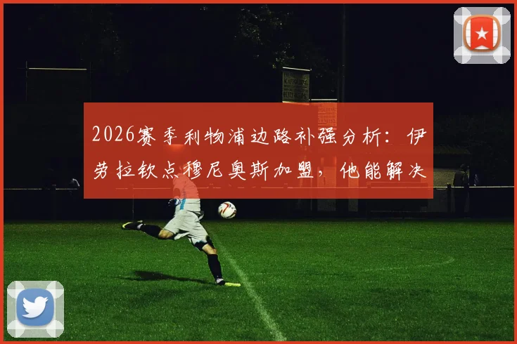 2026赛季利物浦边路补强分析:伊劳拉钦点穆尼奥斯加盟,他能解决红军防守顽疾吗?