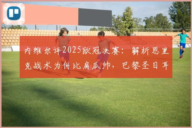 内维尔评2025欧冠决赛:解析恩里克战术为何比肩瓜帅,巴黎圣日耳曼阵容深度实强一档