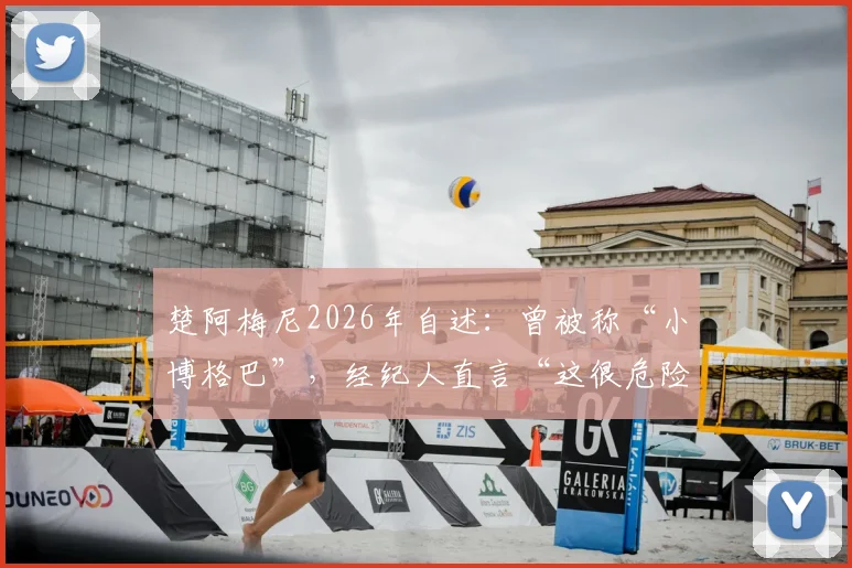 楚阿梅尼2026年自述：曾被称“小博格巴”，经纪人直言“这很危险”，他如何走出自己的巨星之路？