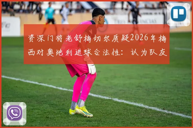 资深门将老舒梅切尔质疑2026年梅西对奥地利进球合法性：认为队友在进攻发起阶段已犯规