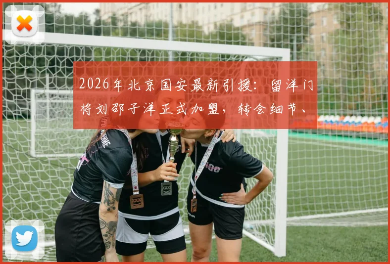 2026年北京国安最新引援：留洋门将刘邵子洋正式加盟，转会细节、球衣号码及技术特点全解析