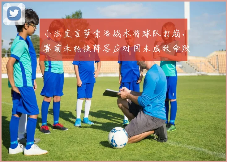 小法直言萨索洛战术将球队打崩，赛前未轮换阵容应对国米成致命败笔，2026年战术复盘