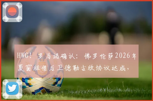 HWG!罗马诺确认:佛罗伦萨2026年夏窗租借后卫德勒古欣协议达成,转会细节与球员前景分析