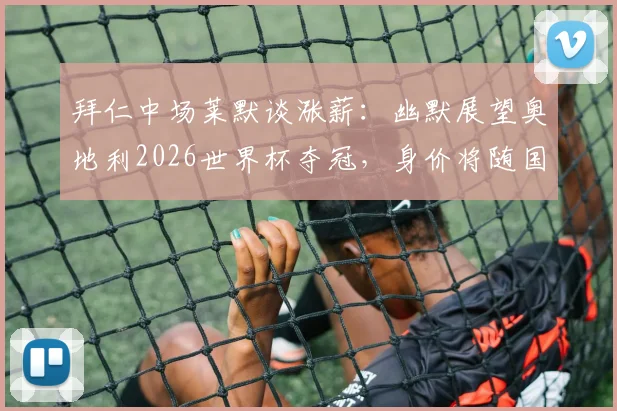 拜仁中场莱默谈涨薪:幽默展望奥地利2026世界杯夺冠,身价将随国家队战绩飙升