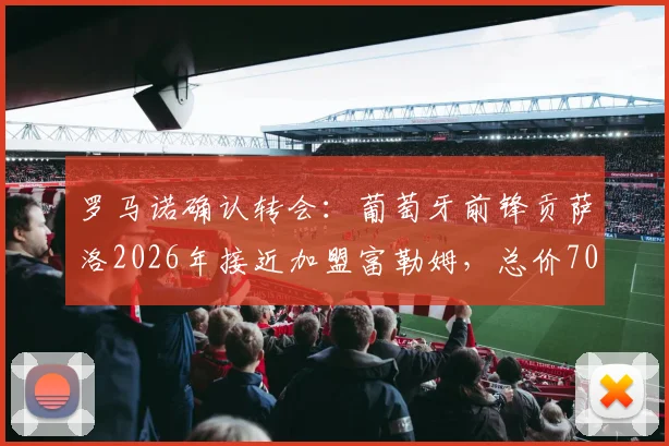 罗马诺确认转会:葡萄牙前锋贡萨洛2026年接近加盟富勒姆,总价7000万欧转会费详情解读
