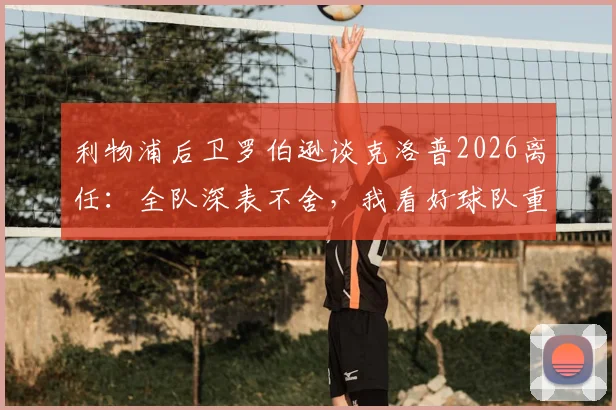 利物浦后卫罗伯逊谈克洛普2026离任:全队深表不舍,我看好球队重建的未来