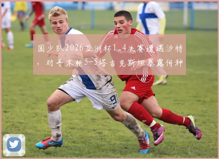 国少队2026亚洲杯1_4决赛遭遇沙特，对手末轮5-5塔吉克斯坦暴露何种问题？晋级前景分析