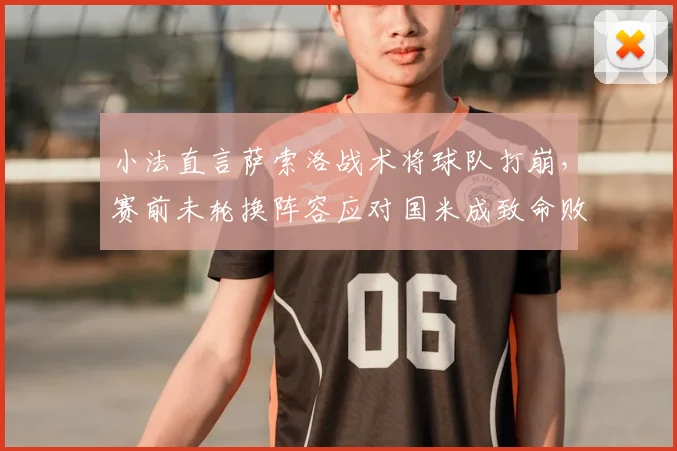 小法直言萨索洛战术将球队打崩,赛前未轮换阵容应对国米成致命败笔,2026年战术复盘