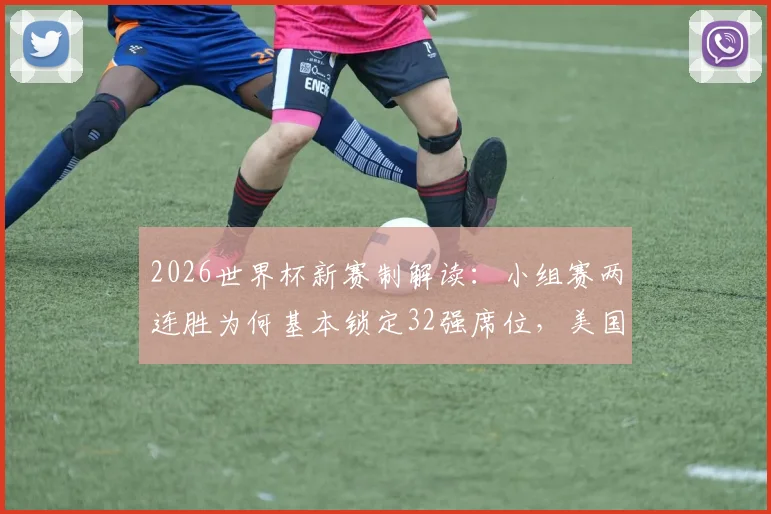 2026世界杯新赛制解读：小组赛两连胜为何基本锁定32强席位，美国队出线形势全分析