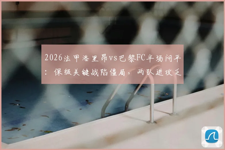 2026法甲洛里昂vs巴黎FC半场闷平:保级关键战陷僵局,两队进攻乏力原因解析
