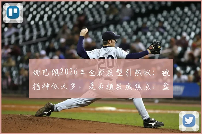 姆巴佩2026年全新发型引热议：被指神似大罗，是否植发成焦点，盘点足坛球星经典造型变迁