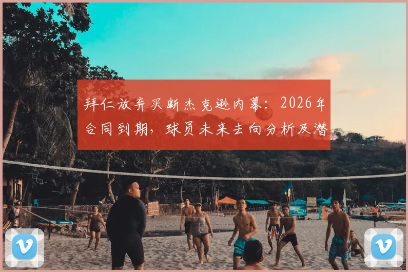 拜仁放弃买断杰克逊内幕:2026年合同到期,球员未来去向分析及潜在下家预测